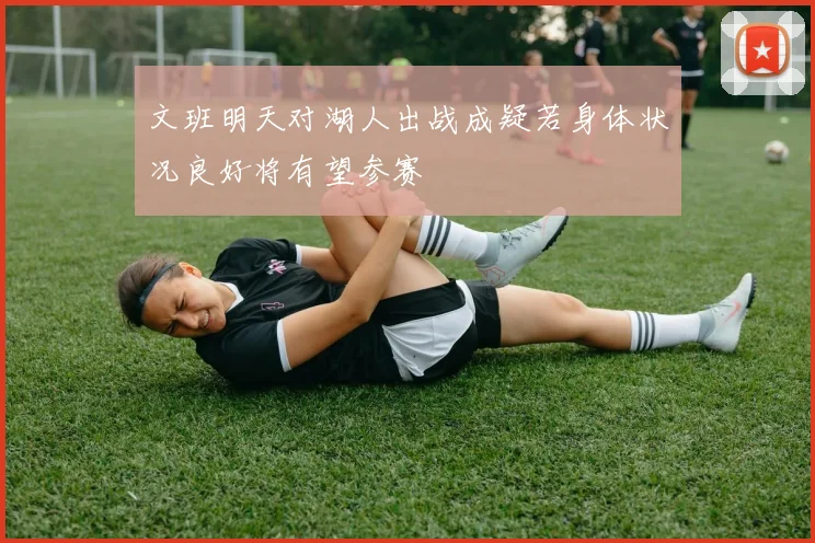 文班明天对湖人出战成疑若身体状况良好将有望参赛