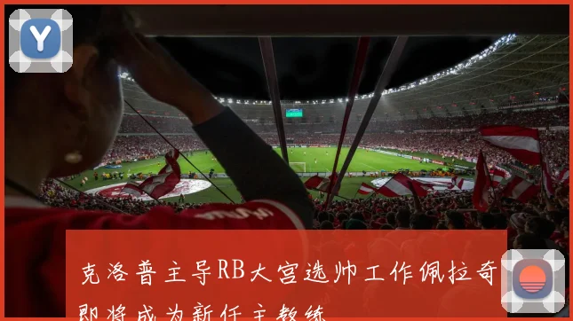 克洛普主导RB大宫选帅工作佩拉奇即将成为新任主教练