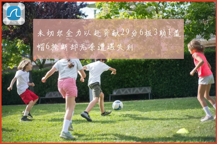 米切尔全力以赴贡献29分6板3助1盖帽6抢断却无奈遭遇失利