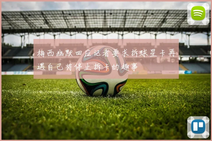 梅西幽默回应记者要求拆球星卡再遇自己将停止拆卡的趣事
