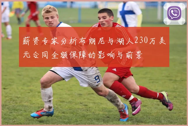薪资专家分析布朗尼与湖人230万美元合同全额保障的影响与前景