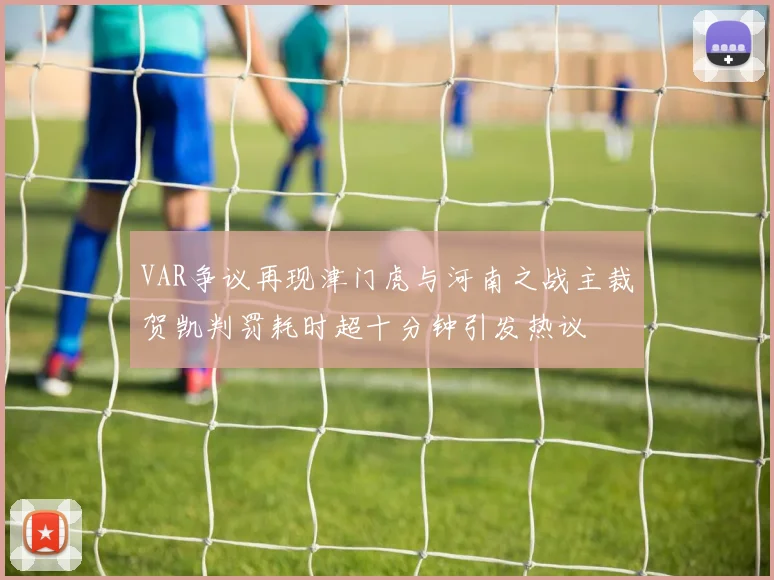 VAR争议再现津门虎与河南之战主裁贺凯判罚耗时超十分钟引发热议