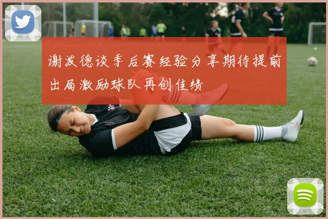 谢泼德谈季后赛经验分享期待提前出局激励球队再创佳绩