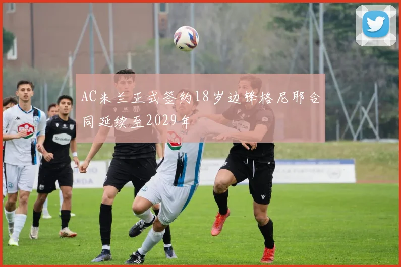 AC米兰正式签约18岁边锋格尼耶合同延续至2029年