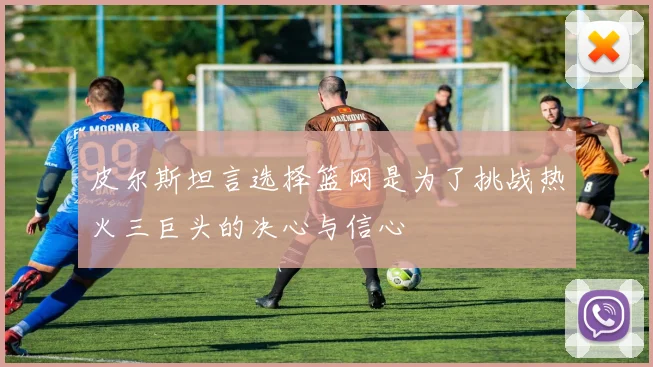 皮尔斯坦言选择篮网是为了挑战热火三巨头的决心与信心