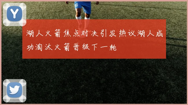 湖人火箭焦点对决引发热议湖人成功淘汰火箭晋级下一轮