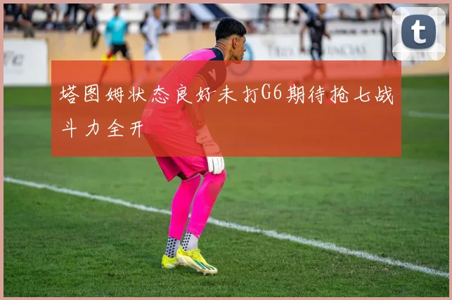 塔图姆状态良好未打G6期待抢七战斗力全开