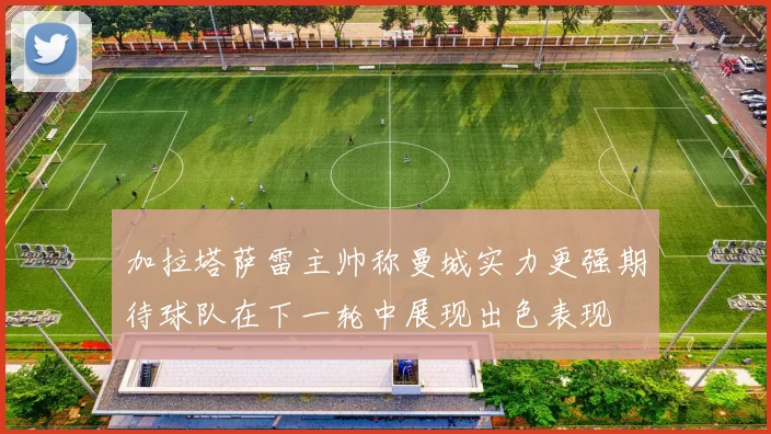 加拉塔萨雷主帅称曼城实力更强期待球队在下一轮中展现出色表现