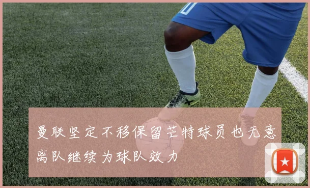 曼联坚定不移保留芒特球员也无意离队继续为球队效力