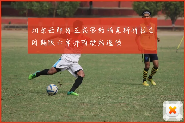 切尔西即将正式签约帕莱斯特拉合同期限六年并附续约选项