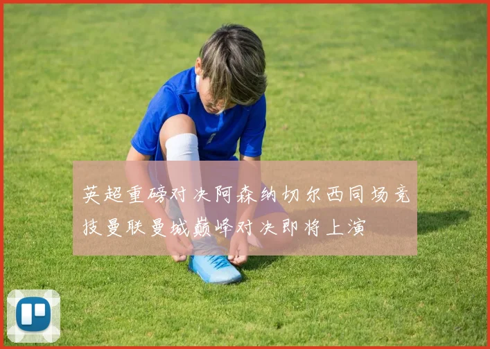 英超重磅对决阿森纳切尔西同场竞技曼联曼城巅峰对决即将上演