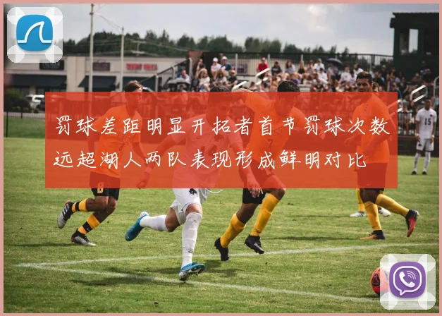 罚球差距明显开拓者首节罚球次数远超湖人两队表现形成鲜明对比