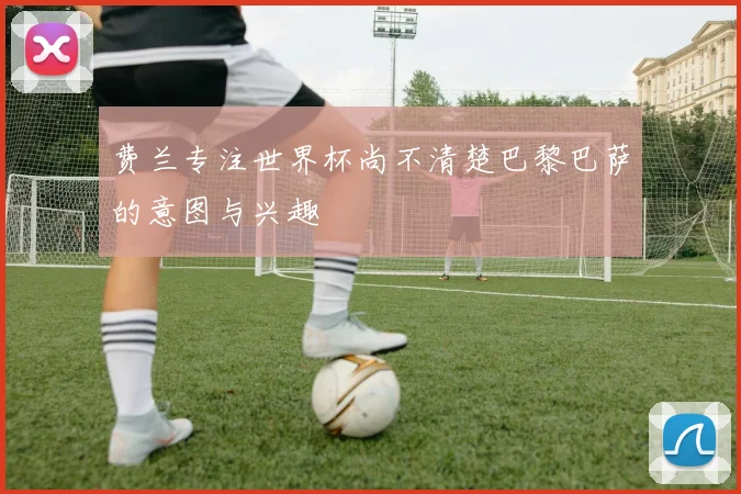 费兰专注世界杯尚不清楚巴黎巴萨的意图与兴趣
