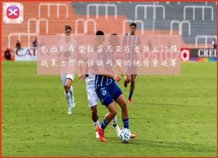巴西队希望拉菲尼亚在晋级后16强战复出预计伤缺两周的他将重返赛场