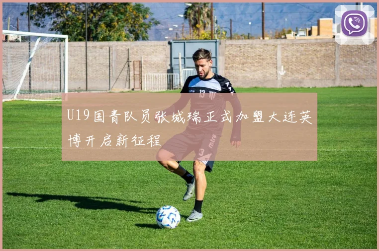 U19国青队员张城瑞正式加盟大连英博开启新征程