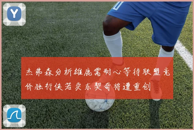 杰弗森分析雄鹿需耐心等待联盟竞价独行侠若卖东契奇将遭重创