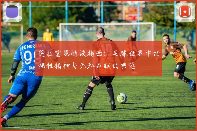 德拉富恩特谈梅西：足球世界中的牺牲精神与无私奉献的典范