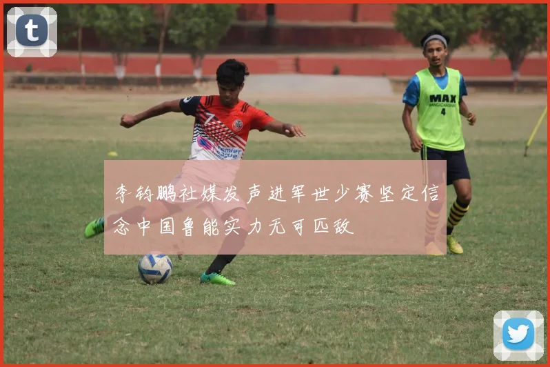 李钧鹏社媒发声进军世少赛坚定信念中国鲁能实力无可匹敌