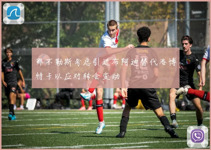 那不勒斯考虑引进布阿迪替代洛博特卡以应对转会变动