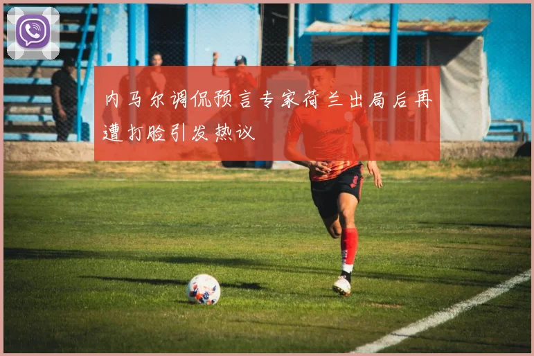 内马尔调侃预言专家荷兰出局后再遭打脸引发热议