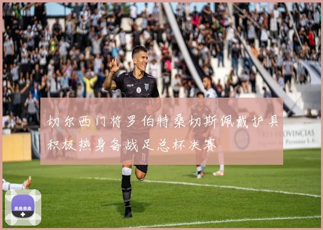 切尔西门将罗伯特桑切斯佩戴护具积极热身备战足总杯决赛