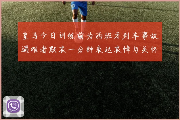 皇马今日训练前为西班牙列车事故遇难者默哀一分钟表达哀悼与关怀