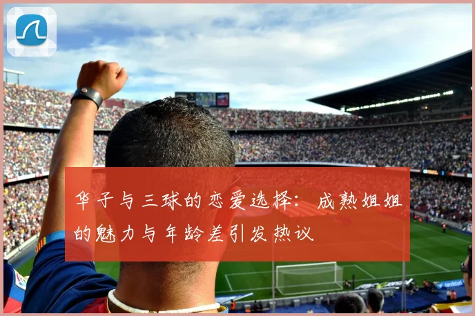 华子与三球的恋爱选择：成熟姐姐的魅力与年龄差引发热议