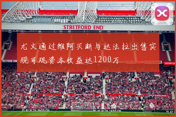 尤文通过维阿买断与达法拉出售实现可观资本收益达1200万