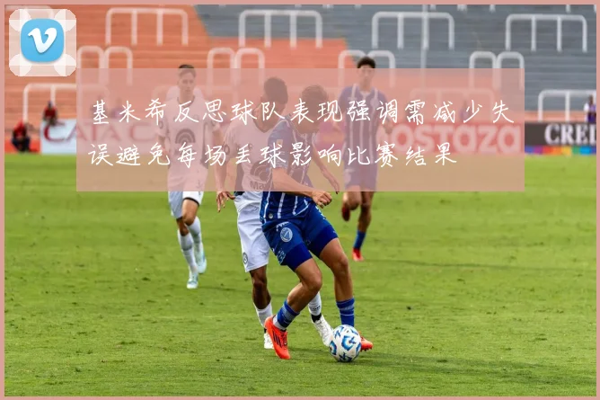 基米希反思球队表现强调需减少失误避免每场丢球影响比赛结果