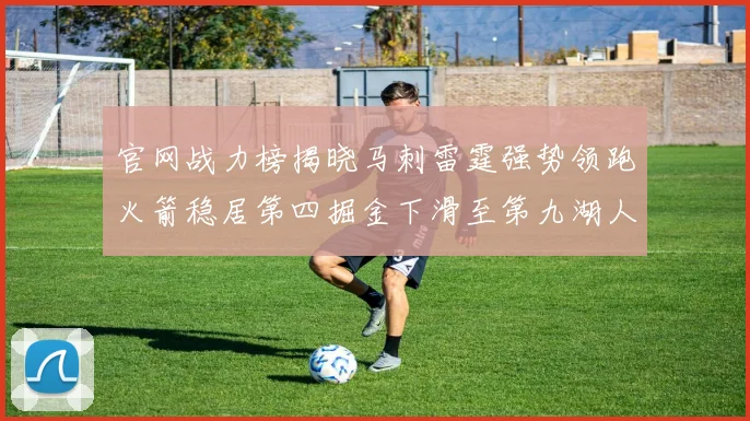 官网战力榜揭晓马刺雷霆强势领跑火箭稳居第四掘金下滑至第九湖人十名勇士十六快船十九