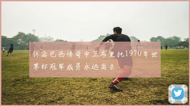 怀念巴西传奇中卫布里托1970年世界杯冠军成员永远离去